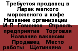 Требуется продавец в Ларек мягкого мороженого и кофе › Название организации ­ И.П. Гоменюк › Отрасль предприятия ­ Торговля › Название вакансии ­ Продавец › Место работы ­ Щетинкина-19 и “Зона отдыха“ › Подчинение ­ Директор-Татьяна Анатольевна › Минимальный оклад ­ 300 › Максимальный оклад ­ 300 › Процент ­ 10 › База расчета процента ­ От выручки › Возраст от ­ 18 › Возраст до ­ 35 - Хакасия респ. Работа » Вакансии   . Хакасия респ.